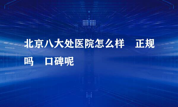 北京八大处医院怎么样 正规吗 口碑呢