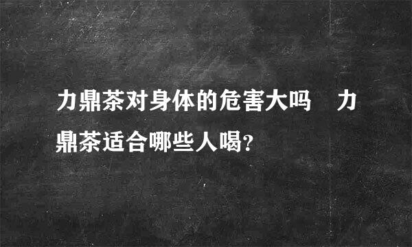 力鼎茶对身体的危害大吗 力鼎茶适合哪些人喝？