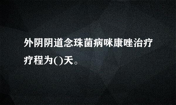 外阴阴道念珠菌病咪康唑治疗疗程为()天。