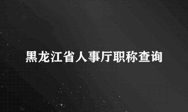 黑龙江省人事厅职称查询