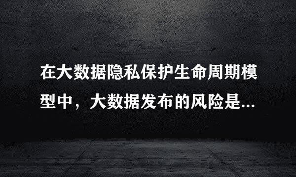 在大数据隐私保护生命周期模型中，大数据发布的风险是（）。（