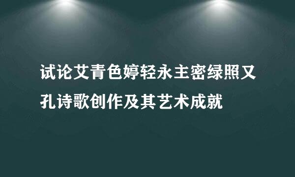 试论艾青色婷轻永主密绿照又孔诗歌创作及其艺术成就