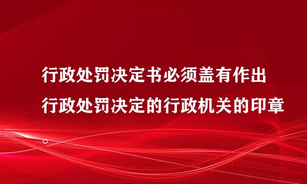 行政处罚决定书必须盖有作出行政处罚决定的行政机关的印章。