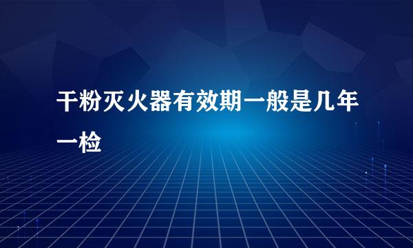 干粉灭火器有效期一般是几年一检