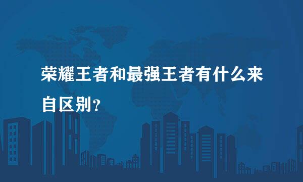 荣耀王者和最强王者有什么来自区别？