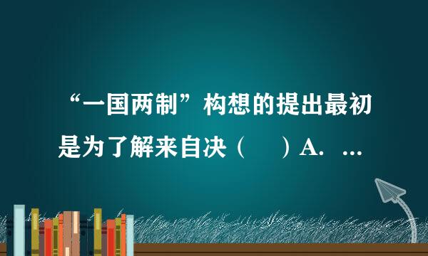 “一国两制”构想的提出最初是为了解来自决（ ）A．香港问题 B．台湾问题 C．澳门问题 D．港澳台问题