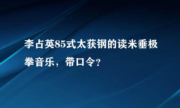 李占英85式太获钢的读米垂极拳音乐，带口令？