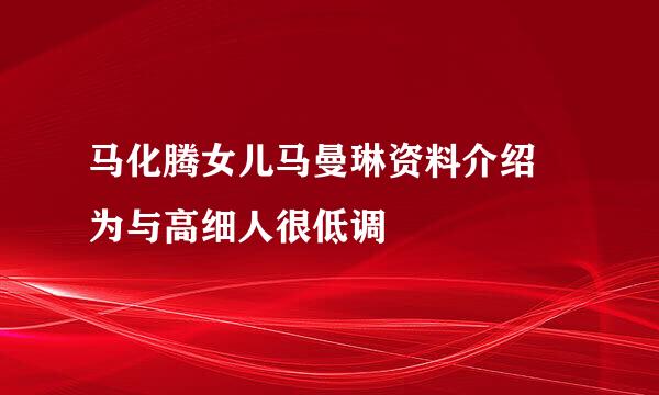 马化腾女儿马曼琳资料介绍 为与高细人很低调