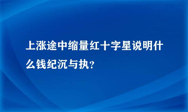 上涨途中缩量红十字星说明什么钱纪沉与执？