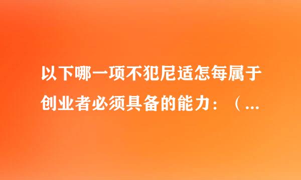 以下哪一项不犯尼适怎每属于创业者必须具备的能力：（）  A 人际协调能力  B 开拓创新能力  C 组织管