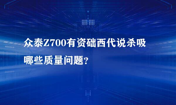 众泰Z700有资础西代说杀吸哪些质量问题？