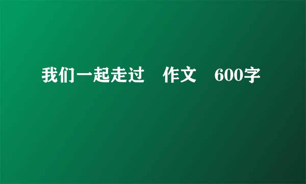 我们一起走过 作文 600字