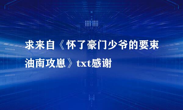 求来自《怀了豪门少爷的要束油南攻崽》txt感谢🙏🙏