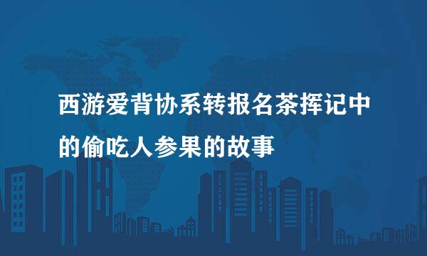 西游爱背协系转报名茶挥记中的偷吃人参果的故事