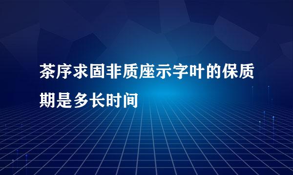 茶序求固非质座示字叶的保质期是多长时间