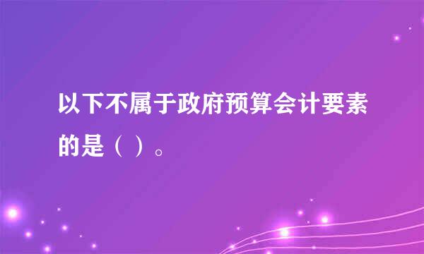 以下不属于政府预算会计要素的是（）。