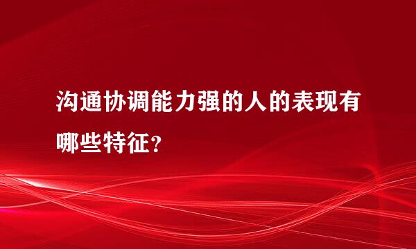 沟通协调能力强的人的表现有哪些特征？