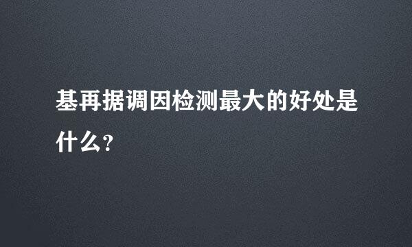 基再据调因检测最大的好处是什么？