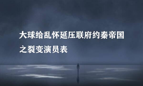 大球给乱怀延压联府约秦帝国之裂变演员表