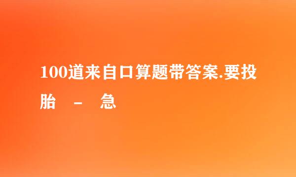 100道来自口算题带答案.要投胎 - 急