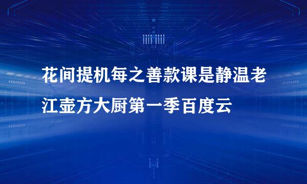 花间提机每之善款课是静温老江壶方大厨第一季百度云