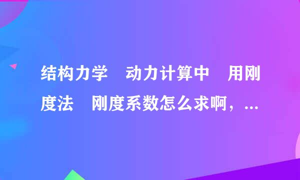 结构力学 动力计算中 用刚度法 刚度系数怎么求啊，诸如某例题帮封南具通老怕维由格地k11=k1+k2,来自k21=-k2,k12=-k2,k22=k2,先谢了