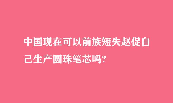 中国现在可以前族短失赵促自己生产圆珠笔芯吗?