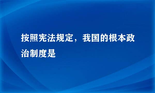 按照宪法规定，我国的根本政治制度是