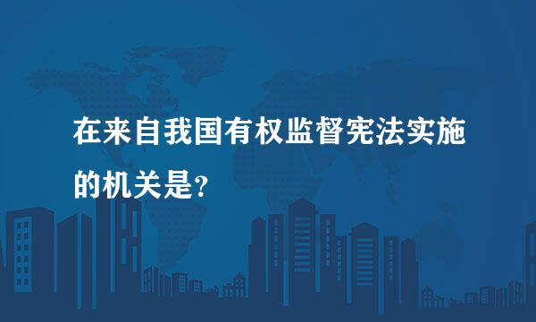 在来自我国有权监督宪法实施的机关是？