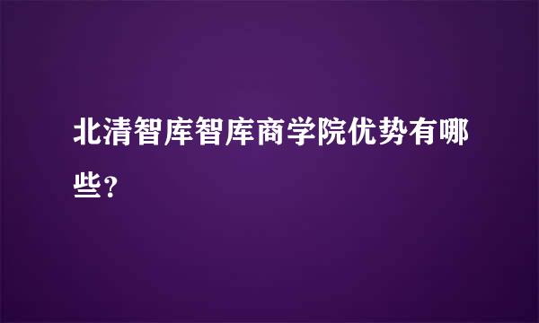 北清智库智库商学院优势有哪些？