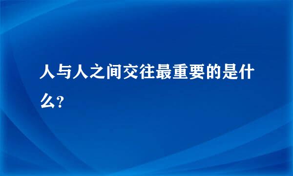 人与人之间交往最重要的是什么？