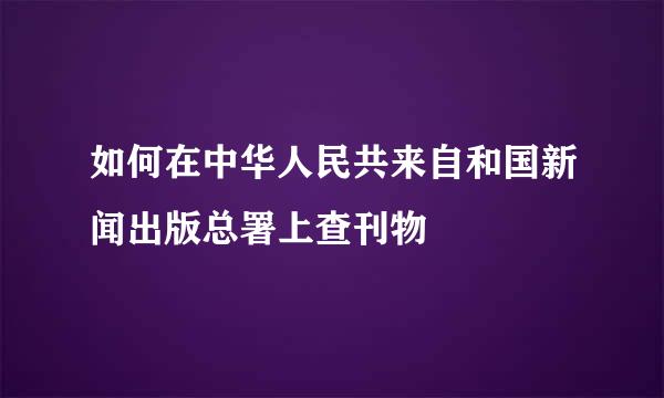 如何在中华人民共来自和国新闻出版总署上查刊物