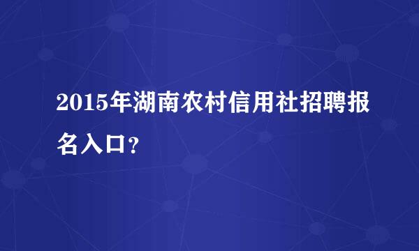 2015年湖南农村信用社招聘报名入口？