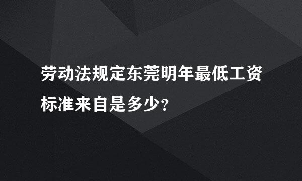 劳动法规定东莞明年最低工资标准来自是多少？