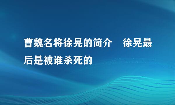 曹魏名将徐晃的简介 徐晃最后是被谁杀死的