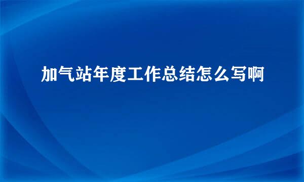 加气站年度工作总结怎么写啊