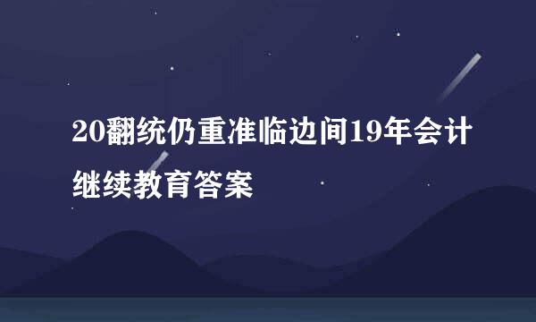 20翻统仍重准临边间19年会计继续教育答案