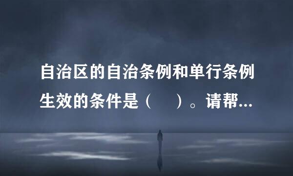 自治区的自治条例和单行条例生效的条件是（ ）。请帮忙给出正确答案和分析，谢谢！