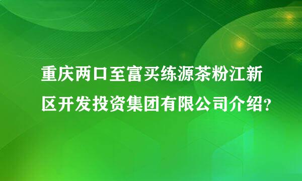 重庆两口至富买练源茶粉江新区开发投资集团有限公司介绍？