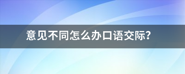 意见不同怎么办口语交维扩读杆查团际？