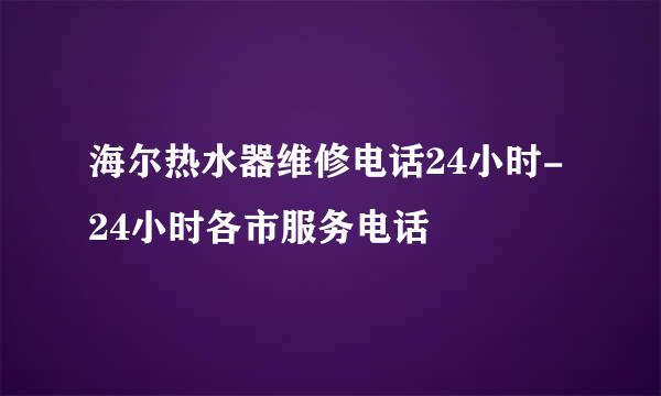 海尔热水器维修电话24小时-24小时各市服务电话