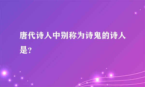 唐代诗人中别称为诗鬼的诗人是？