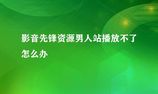 影音先锋资源男人站播放不了怎么办