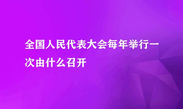 全国人民代表大会每年举行一次由什么召开