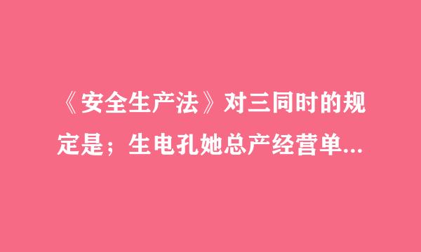 《安全生产法》对三同时的规定是；生电孔她总产经营单位新建，改建，扩建工程项目的安全设施必须与主体工程什么？