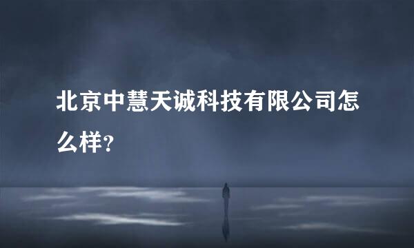 北京中慧天诚科技有限公司怎么样？