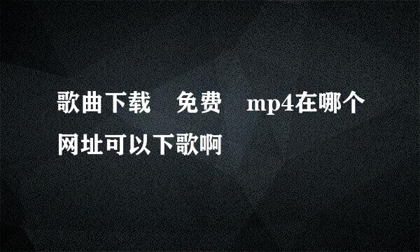 歌曲下载 免费 mp4在哪个网址可以下歌啊