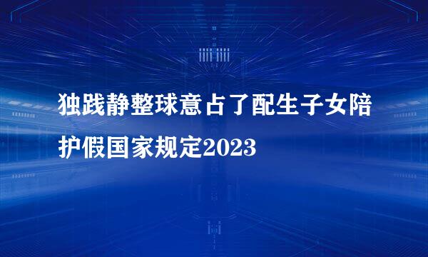 独践静整球意占了配生子女陪护假国家规定2023