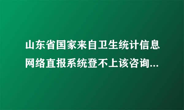 山东省国家来自卫生统计信息网络直报系统登不上该咨询哪里？有没有个咨询电话？？