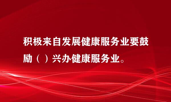 积极来自发展健康服务业要鼓励（）兴办健康服务业。